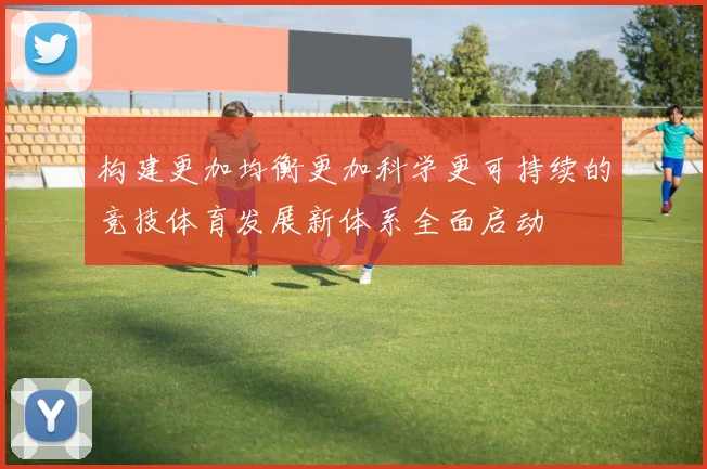 构建更加均衡更加科学更可持续的竞技体育发展新体系全面启动