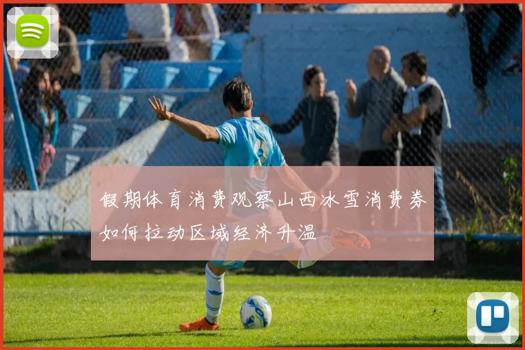 假期体育消费观察山西冰雪消费券如何拉动区域经济升温