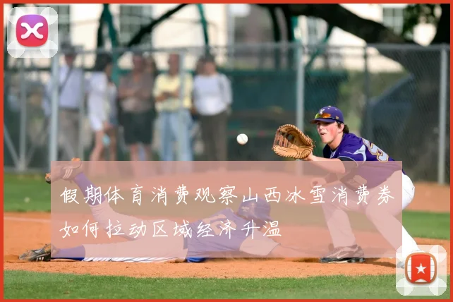 假期体育消费观察山西冰雪消费券如何拉动区域经济升温