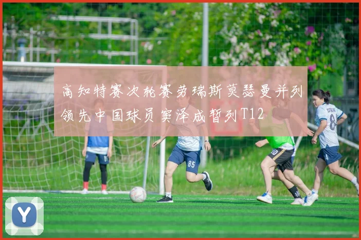 高知特赛次轮赛劳瑞斯莫瑟曼并列领先中国球员窦泽成暂列T12