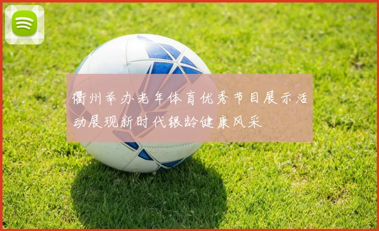 衢州举办老年体育优秀节目展示活动展现新时代银龄健康风采