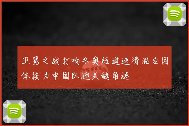 卫冕之战打响冬奥短道速滑混合团体接力中国队迎关键角逐