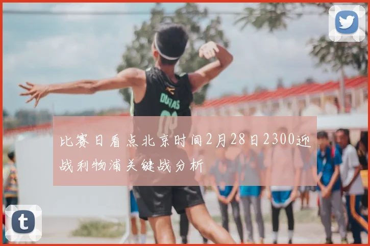 比赛日看点北京时间2月28日2300迎战利物浦关键战分析