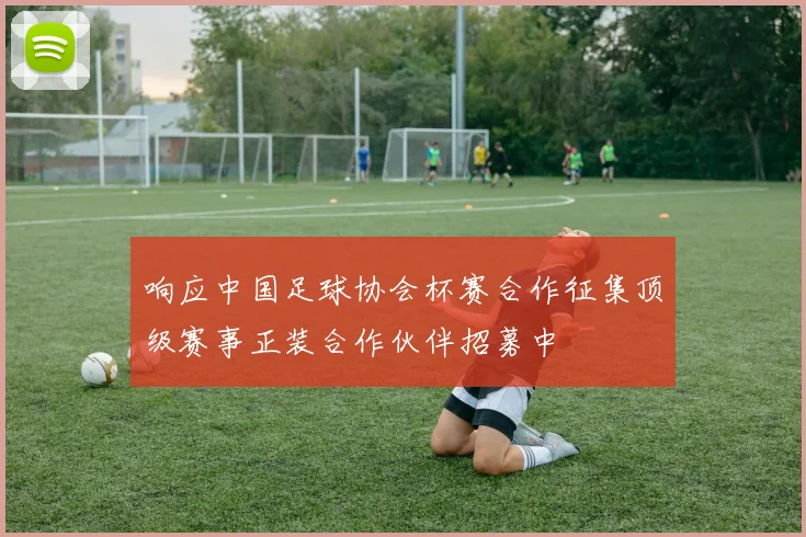 响应中国足球协会杯赛合作征集顶级赛事正装合作伙伴招募中