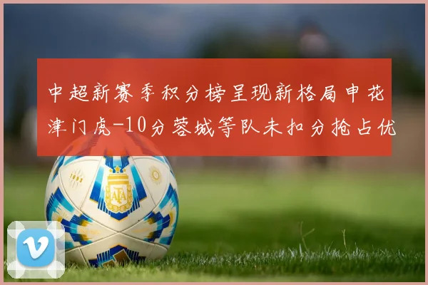 中超新赛季积分榜呈现新格局申花津门虎-10分蓉城等队未扣分抢占优势