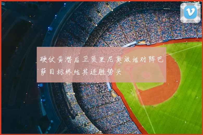 硬仗黄潜后卫莫里尼奥放话对阵巴萨目标终结其连胜势头