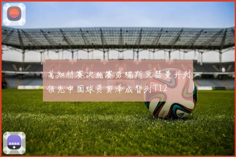 高知特赛次轮赛劳瑞斯莫瑟曼并列领先中国球员窦泽成暂列T12