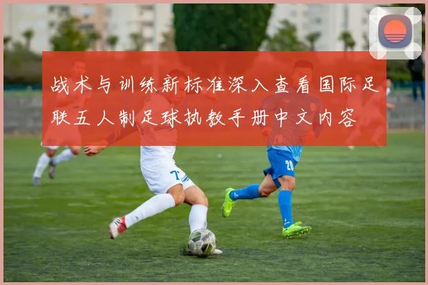 战术与训练新标准深入查看国际足联五人制足球执教手册中文内容