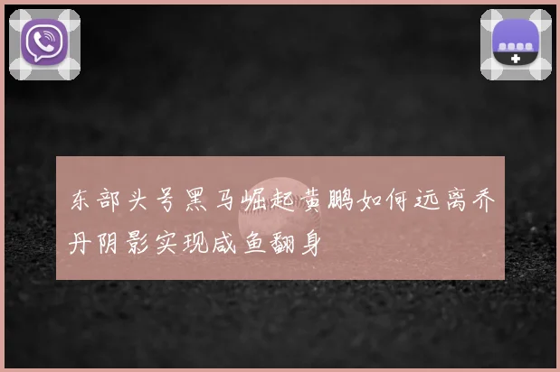 东部头号黑马崛起黄鹏如何远离乔丹阴影实现咸鱼翻身