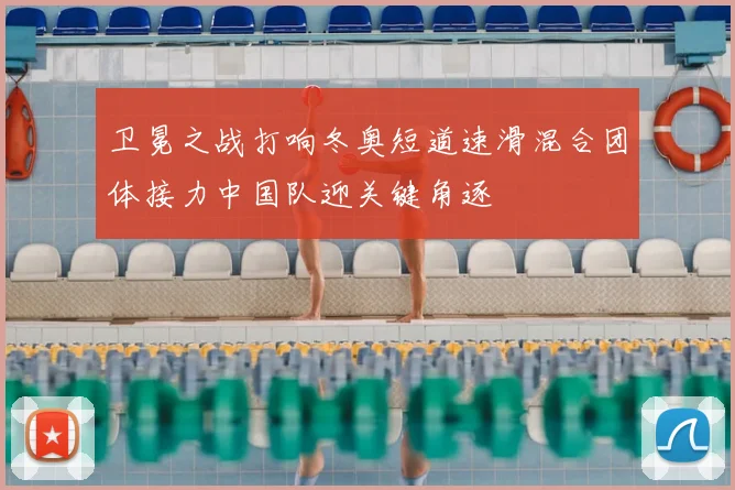 卫冕之战打响冬奥短道速滑混合团体接力中国队迎关键角逐