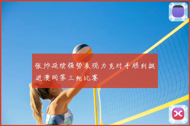 张帅延续强势表现力克对手顺利挺进澳网第三轮比赛