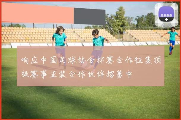 响应中国足球协会杯赛合作征集顶级赛事正装合作伙伴招募中