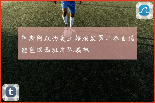 阿斯阿森西奥土超焕发第二春自信能重披西班牙队战袍