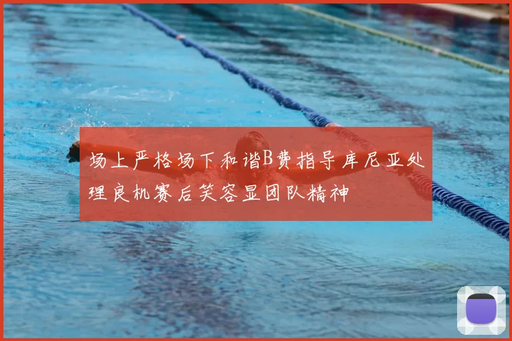场上严格场下和谐B费指导库尼亚处理良机赛后笑容显团队精神